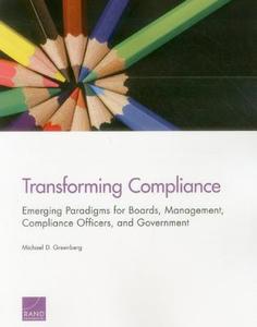 Transforming Compliance: Emerging Paradigms for Boards, Management, Compliance Officers, and Government di Michael D. Greenberg edito da RAND CORP
