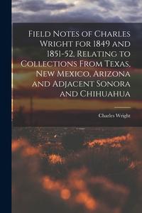 Field Notes of Charles Wright for 1849 and 1851-52, Relating to Collections From Texas, New Mexico, Arizona and Adjacent Sonora and Chihuahua di Charles Wright edito da LIGHTNING SOURCE INC