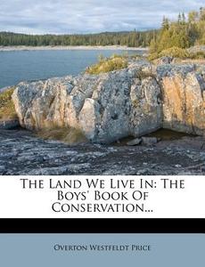 The Land We Live in: The Boys' Book of Conservation... di Overton Westfeldt Price edito da Nabu Press