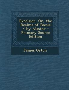 Excelsior, Or, the Realms of Poesie / By Alastor di James Orton edito da Nabu Press