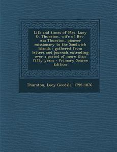 Life and Times of Mrs. Lucy G. Thurston, Wife of REV. Asa Thurston, Pioneer Missionary to the Sandwich Islands: Gathered from Letters and Journals Ext di Lucy Goodale Thurston edito da Nabu Press