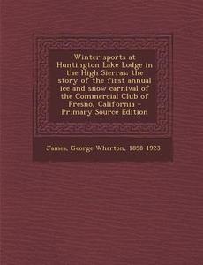 Winter Sports at Huntington Lake Lodge in the High Sierras; The Story of the First Annual Ice and Snow Carnival of the Commercial Club of Fresno, Cali di George Wharton James edito da Nabu Press