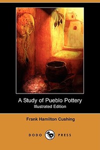 A Study of Pueblo Pottery (Illustrated Edition) (Dodo Press) di Frank Hamilton Cushing edito da LULU PR