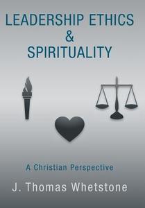 Leadership Ethics & Spirituality: A Christian Perspective di J. Thomas Whetstone edito da AUTHORHOUSE
