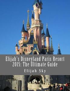 Elijah's Disneyland Paris Resort 2015: The Ultimate Guide di Elijah Sky edito da Createspace