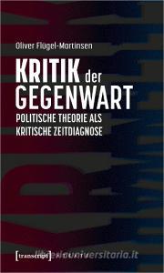 Kritik der Gegenwart - Politische Theorie als kritische Zeitdiagnose di Oliver Flügel-Martinsen edito da Transcript Verlag