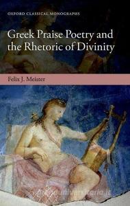 Greek Praise Poetry and the Rhetoric of Divinity di Felix J. Meister edito da OXFORD UNIV PR
