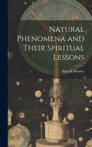 Natural Phenomena and Their Spiritual Lessons di Ann M. Brayley edito da LEGARE STREET PR