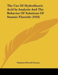 The Use of Hydrofluoric Acid in Analysis and the Behavior of Solutions of Stannic Fluoride (1918) di Nathaniel Howell Furman edito da Kessinger Publishing