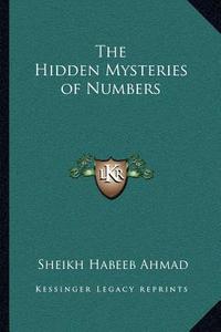 The Hidden Mysteries of Numbers di Sheikh Habeeb Ahmad edito da Kessinger Publishing