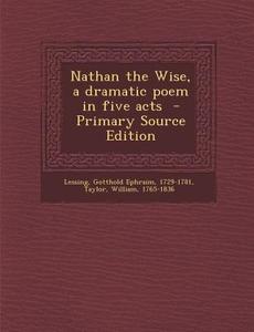 Nathan the Wise, a Dramatic Poem in Five Acts di Taylor William 1765-1836 edito da Nabu Press