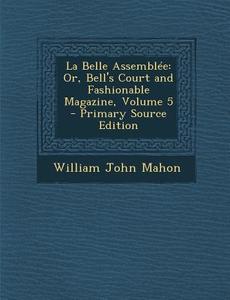 La Belle Assemblee: Or, Bell's Court and Fashionable Magazine, Volume 5 di William John Mahon edito da Nabu Press