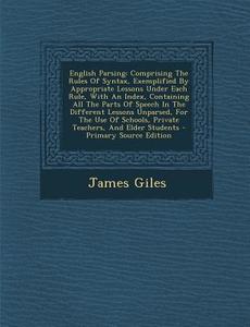English Parsing: Comprising the Rules of Syntax, Exemplified by Appropriate Lessons Under Each Rule, with an Index, Containing All the di James Giles edito da Nabu Press