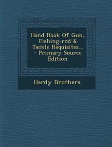 Hand Book of Gun, Fishing-Rod & Tackle Requisites... di Hardy Brothers edito da Nabu Press