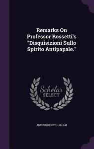 Remarks On Professor Rossetti's Disquisizioni Sullo Spirito Antipapale. di Arthur Henry Hallam edito da Palala Press