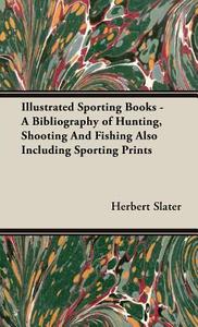 Illustrated Sporting Books - A Bibliography of Hunting, Shooting And Fishing Also Including Sporting Prints di Herbert J. Slater edito da Read Country Book