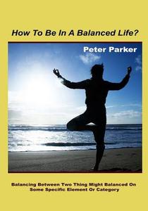How to Be in a Balanced Life?: Balancing Between Two Thing Might Balance on Some Specific Element or Category di Peter Parker edito da Createspace