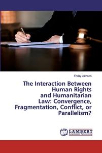 The Interaction Between Human Rights and Humanitarian Law: Convergence, Fragmentation, Conflict, or Parallelism? di Friday Johnson edito da LAP Lambert Academic Publishing