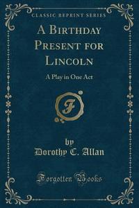 A Birthday Present For Lincoln di Dorothy C Allan edito da Forgotten Books