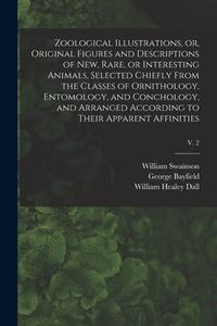 Zoological Illustrations, or, Original Figures and Descriptions of New, Rare, or Interesting Animals, Selected Chiefly From the Classes of Ornithology di William Swainson, George Bayfield edito da LIGHTNING SOURCE INC