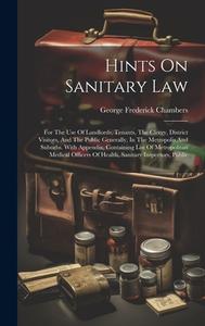 Hints On Sanitary Law: For The Use Of Landlords, Tenants, The Clergy, District Visitors, And The Public Generally, In The Metropolis And Subu di George Frederick Chambers edito da LEGARE STREET PR