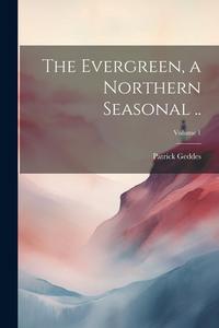 The Evergreen, a Northern Seasonal ..; Volume 1 di Patrick Geddes edito da LEGARE STREET PR