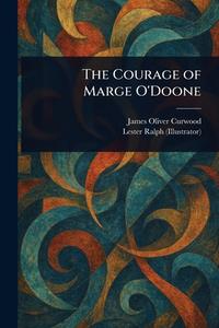 The Courage of Marge O'Doone di James Oliver Curwood, Lester Ralph edito da Creative Media Partners, LLC