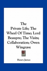 The Private Life; The Wheel of Time; Lord Beaupre; The Visits; Collaboration; Owen Wingrave di Henry James edito da Kessinger Publishing