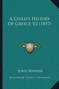 A Childa Acentsacentsa A-Acentsa Acentss History of Greece V2 (1857) di John Bonner edito da Kessinger Publishing