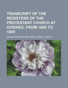 Transcript of the Registers of the Protestant Chvrch at Gvisnes, from 1668 to 1685 di Eglise Pretendue Reformee edito da Rarebooksclub.com
