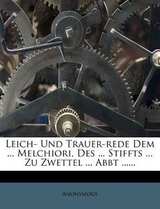 Leich- Und Trauer-rede Dem ... Melchiori, Des ... Stiffts ... Zu Zwettel ... Abbt ...... di Anonymous edito da Nabu Press