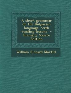 A Short Grammar of the Bulgarian Language, with Reading Lessons di William Richard Morfill edito da Nabu Press