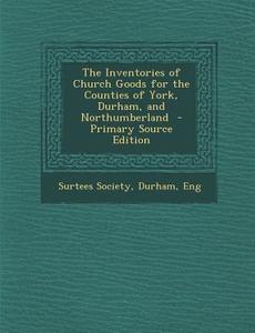Inventories of Church Goods for the Counties of York, Durham, and Northumberland edito da Nabu Press