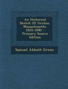 An Historical Sketch of Groton, Massachusetts. 1655-1890 - Primary Source Edition di Samuel Abbott Green edito da Nabu Press