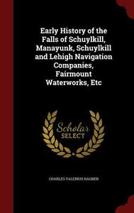 Early History Of The Falls Of Schuylkill, Manayunk, Schuylkill And Lehigh Navigation Companies, Fairmount Waterworks, Etc di Charles Valerius Hagner edito da Andesite Press