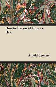 How To Live On Twenty-Four Hours A Day di Arnold Bennett edito da Read Books