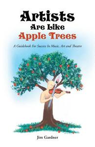 Artists Are Like Apple Trees di Jim Gardner edito da Balboa Press