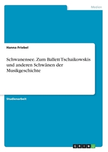 Schwanensee. Zum Ballett Tschaikowskis und anderen Schwänen der Musikgeschichte di Hanna Friebel edito da GRIN Verlag