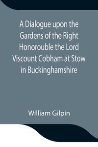 A Dialogue upon the Gardens of the Right Honorouble the Lord Viscount Cobham at Stow in Buckinghamshire di William Gilpin edito da Alpha Editions