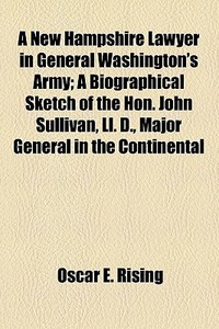 A New Hampshire Lawyer In General Washington's Army; A Biographical Sketch Of The Hon. John Sullivan, Ll. D., Major General In The Continental Army, A di Oscar E. Rising edito da General Books Llc