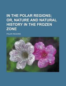 In The Polar Regions; Or, Nature And Natural History In The Frozen Zone di Polar Regions edito da General Books Llc