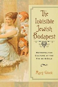 Invisible Jewish Budapest: Metropolitan Culture at the Fin de Siecle di Mary Gluck edito da UNIV OF WISCONSIN PR