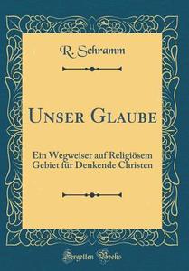 Unser Glaube: Ein Wegweiser Auf Religiosem Gebiet Fur Denkende Christen (Classic Reprint) di R. Schramm edito da Forgotten Books