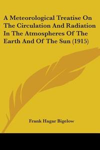 A Meteorological Treatise On The Circulation And Radiation In The Atmospheres Of The Earth And Of The Sun (1915) di Frank Hagar Bigelow edito da Nobel Press