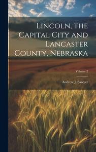 Lincoln, the Capital City and Lancaster County, Nebraska; Volume 2 di Andrew J Sawyer edito da LEGARE STREET PR