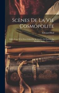 Scènes De La Vie Cosmopolite: Lilith--L'eau Et Le Feu--L'idéal De M. Gindre--Le Pardon--La Dernière Idylle--Noces D'or di Edouard Rod edito da LEGARE STREET PR