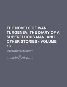The Novels Of Ivan Turgenev (volume 13); The Diary Of A Superfluous Man, And Other Stories di Ivan Sergeevich Turgenev edito da General Books Llc