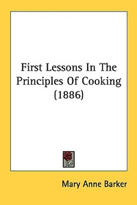 First Lessons in the Principles of Cooking (1886) di Mary Anna Barker edito da Kessinger Publishing