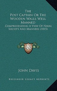 The Post Captain or the Wooden Walls Well Manned: Comprehending a View of Naval Society and Manners (1815) di John Davis edito da Kessinger Publishing