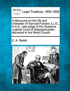 A Discourse On The Life And Character Of Samuel Putnam, Ll.d., A.a.s., Late Judge Of The Supreme Judicial Court Of Massachusetts : Delivered In The We di C. A. Bartol edito da Gale, Making Of Modern Law